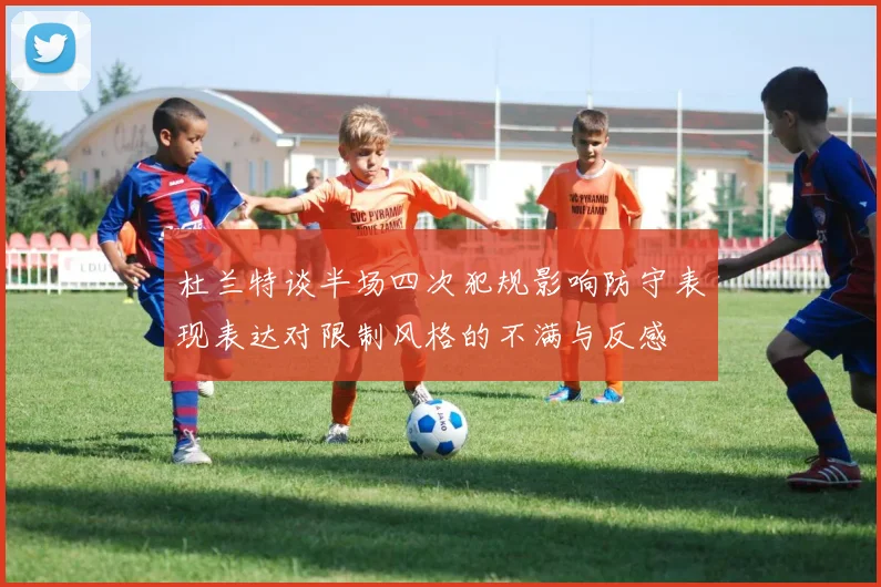 杜兰特谈半场四次犯规影响防守表现表达对限制风格的不满与反感