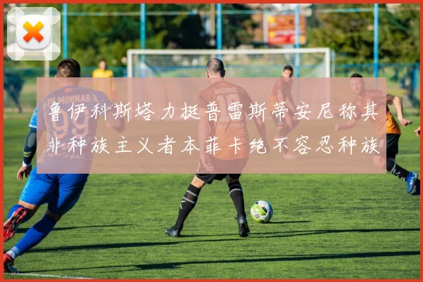 鲁伊科斯塔力挺普雷斯蒂安尼称其非种族主义者本菲卡绝不容忍种族歧视