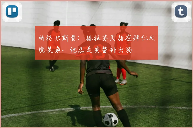 纳格尔斯曼：赫拉芬贝赫在拜仁处境复杂，他总是要替补出场