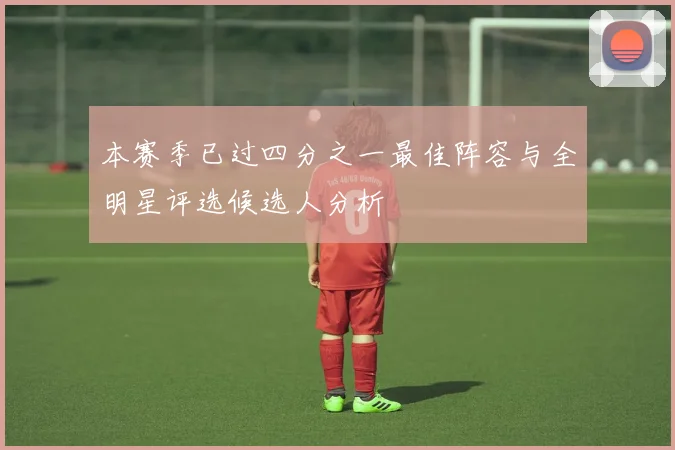 本赛季已过四分之一最佳阵容与全明星评选候选人分析