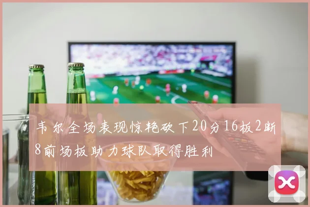 韦尔全场表现惊艳砍下20分16板2断8前场板助力球队取得胜利