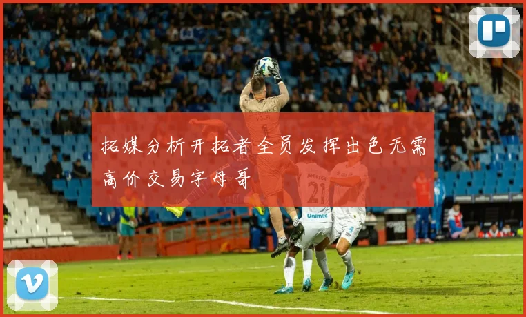 拓媒分析开拓者全员发挥出色无需高价交易字母哥