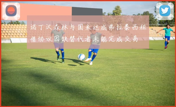 诺丁汉森林与国米达成弗拉泰西租借协议因缺替代者未能完成交易