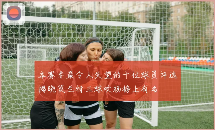 本赛季最令人失望的十位球员评选揭晓莫兰特三球吹杨榜上有名