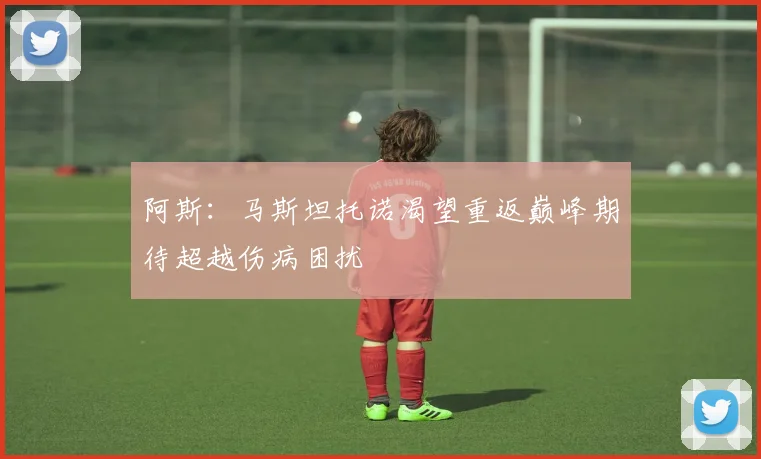 阿斯：马斯坦托诺渴望重返巅峰期待超越伤病困扰