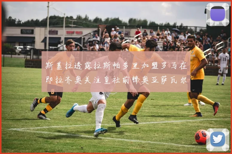 斯基拉透露拉斯帕多里加盟罗马在即拉齐奥关注皇社前锋奥亚萨瓦尔
